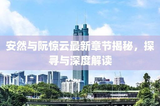安然與阮驚云最新章節(jié)揭秘，探尋與深度解讀
