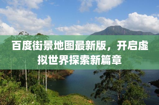 百度街景地圖最新版，開(kāi)啟虛擬世界探索新篇章