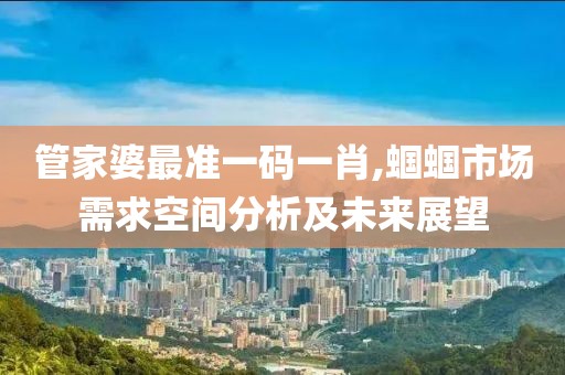 管家婆最準(zhǔn)一碼一肖,蟈蟈市場(chǎng)需求空間分析及未來(lái)展望