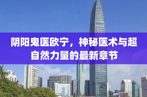 陰陽鬼醫(yī)歐寧，神秘醫(yī)術與超自然力量的最新章節(jié)