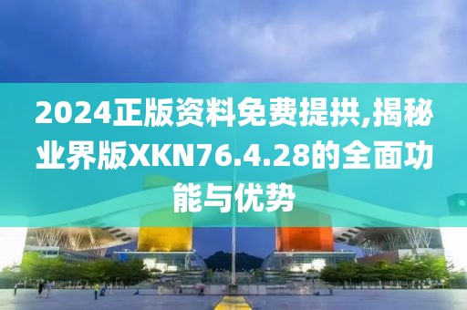2024正版資料免費(fèi)提拱,揭秘業(yè)界版XKN76.4.28的全面功能與優(yōu)勢