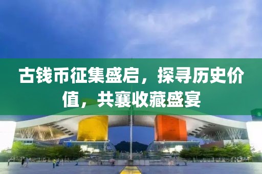 古錢幣征集盛啟，探尋歷史價(jià)值，共襄收藏盛宴