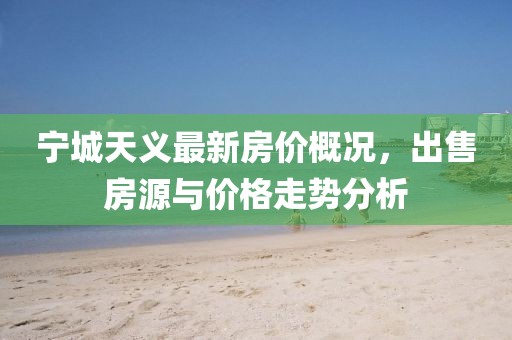 寧城天義最新房價(jià)概況，出售房源與價(jià)格走勢(shì)分析