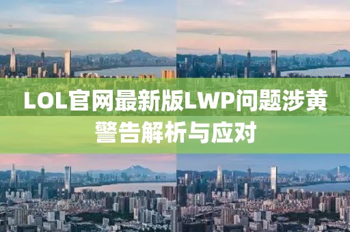 LOL官網(wǎng)最新版LWP問題涉黃警告解析與應(yīng)對