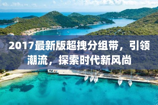 2017最新版超拽分組帶，引領(lǐng)潮流，探索時代新風(fēng)尚
