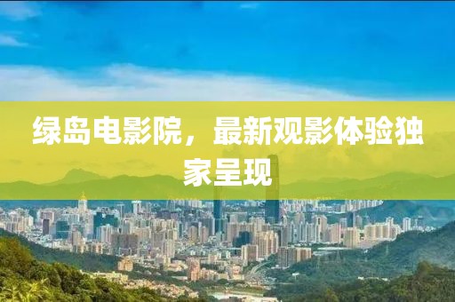 綠島電影院，最新觀影體驗(yàn)獨(dú)家呈現(xiàn)