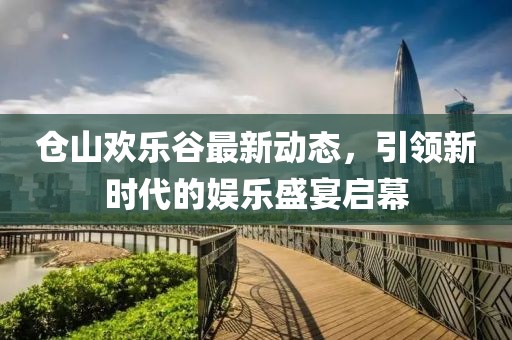 倉山歡樂谷最新動態(tài)，引領(lǐng)新時(shí)代的娛樂盛宴啟幕