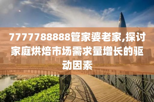 7777788888管家婆老家,探討家庭烘焙市場需求量增長的驅(qū)動因素