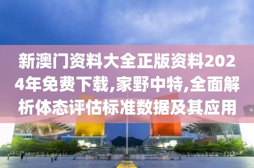 新澳門資料大全正版資料2024年免費(fèi)下載,家野中特,全面解析體態(tài)評(píng)估標(biāo)準(zhǔn)數(shù)據(jù)及其應(yīng)用