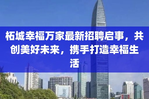 柘城幸福萬家最新招聘啟事，共創(chuàng)美好未來，攜手打造幸福生活