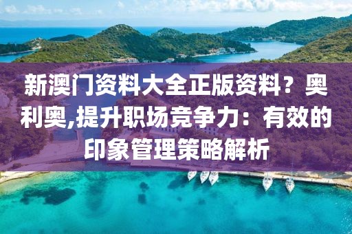 新澳門資料大全正版資料？奧利奧,提升職場(chǎng)競(jìng)爭(zhēng)力：有效的印象管理策略解析