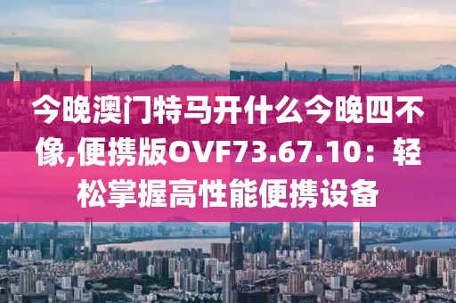 今晚澳門特馬開什么今晚四不像,便攜版OVF73.67.10：輕松掌握高性能便攜設(shè)備