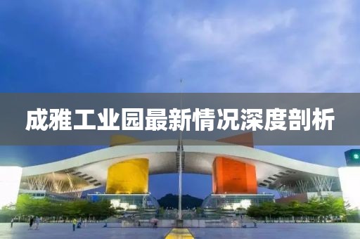 成雅工業(yè)園最新情況深度剖析
