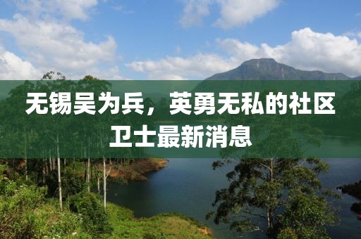 無錫吳為兵，英勇無私的社區(qū)衛(wèi)士最新消息