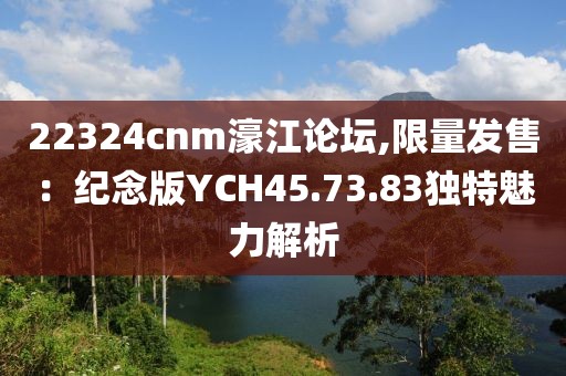 22324cnm濠江論壇,限量發(fā)售：紀念版YCH45.73.83獨特魅力解析
