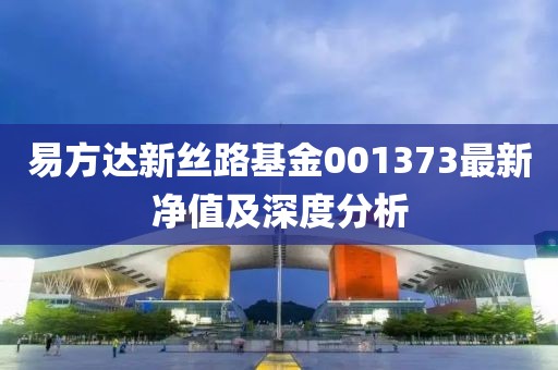 易方達(dá)新絲路基金001373最新凈值及深度分析