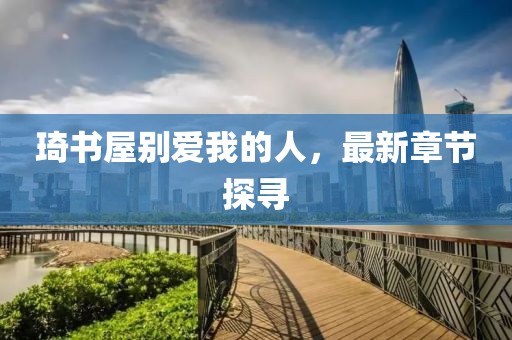 琦書屋別愛我的人，最新章節(jié)探尋