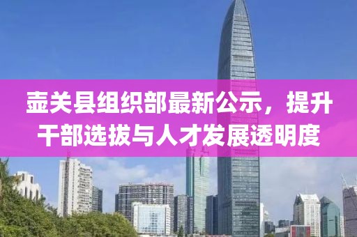 壺關(guān)縣組織部最新公示，提升干部選拔與人才發(fā)展透明度