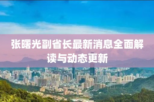 張曙光副省長(zhǎng)最新消息全面解讀與動(dòng)態(tài)更新