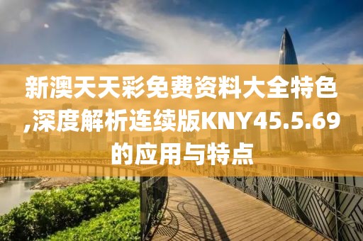 新澳天天彩免費(fèi)資料大全特色,深度解析連續(xù)版KNY45.5.69的應(yīng)用與特點(diǎn)