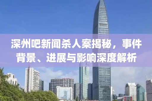 深州吧新聞殺人案揭秘，事件背景、進(jìn)展與影響深度解析