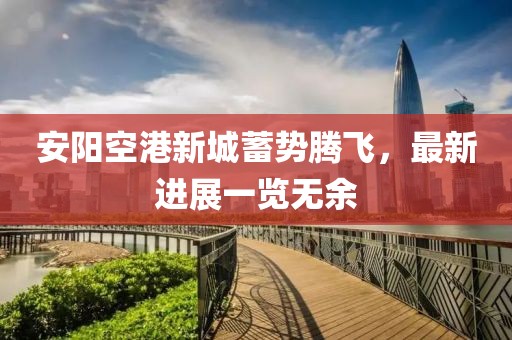 安陽空港新城蓄勢騰飛，最新進(jìn)展一覽無余