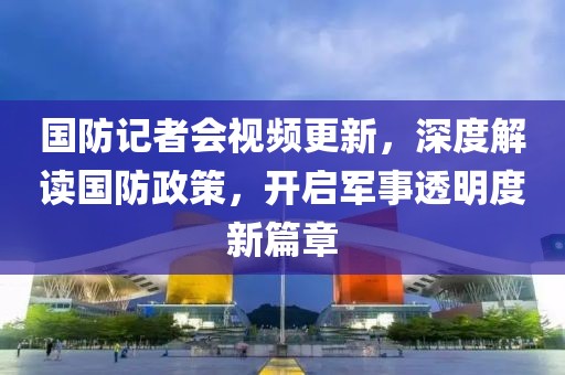 國防記者會視頻更新，深度解讀國防政策，開啟軍事透明度新篇章