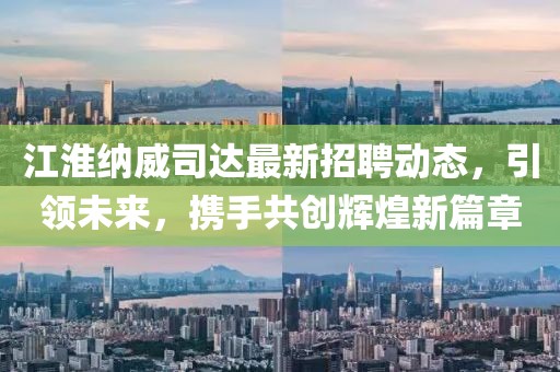 江淮納威司達最新招聘動態(tài)，引領(lǐng)未來，攜手共創(chuàng)輝煌新篇章