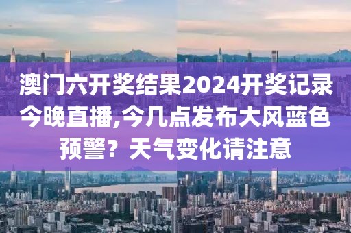 澳門六開獎結(jié)果2024開獎記錄今晚直播,今幾點(diǎn)發(fā)布大風(fēng)藍(lán)色預(yù)警？天氣變化請注意