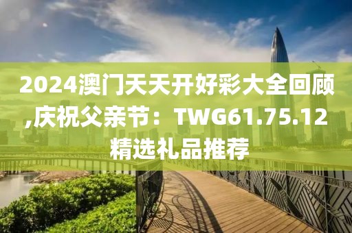 2024澳門天天開好彩大全回顧,慶祝父親節(jié)：TWG61.75.12 精選禮品推薦