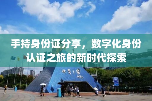 手持身份證分享，數(shù)字化身份認(rèn)證之旅的新時(shí)代探索