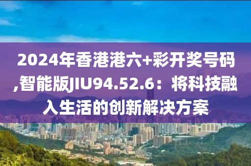 2024年香港港六+彩開獎號碼,智能版JIU94.52.6：將科技融入生活的創(chuàng)新解決方案