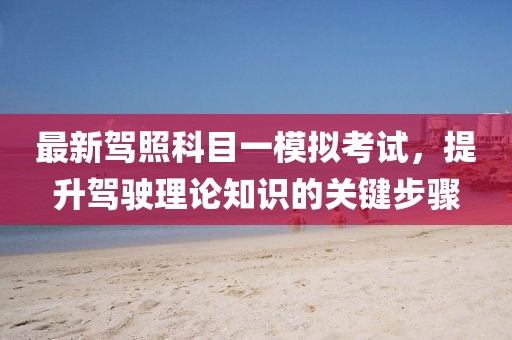 最新駕照科目一模擬考試，提升駕駛理論知識(shí)的關(guān)鍵步驟