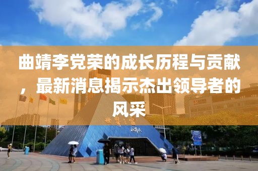 曲靖李黨榮的成長歷程與貢獻，最新消息揭示杰出領導者的風采