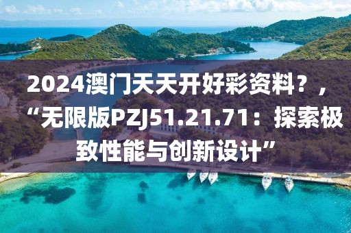 2024澳門天天開(kāi)好彩資料？,“無(wú)限版PZJ51.21.71：探索極致性能與創(chuàng)新設(shè)計(jì)”