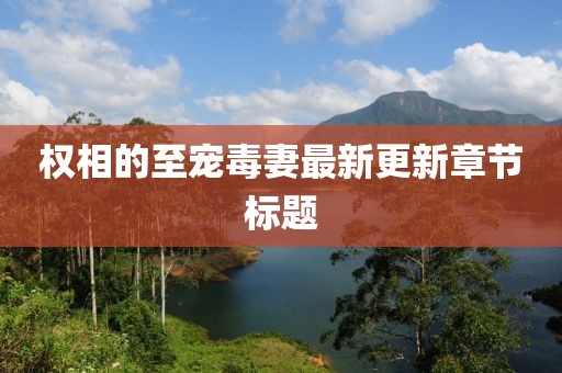 權相的至寵毒妻最新更新章節(jié)標題