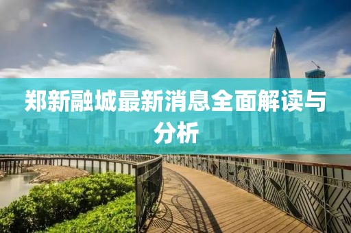 鄭新融城最新消息全面解讀與分析
