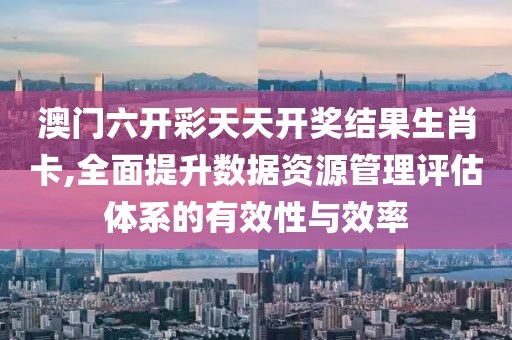 澳門六開彩天天開獎結(jié)果生肖卡,全面提升數(shù)據(jù)資源管理評估體系的有效性與效率