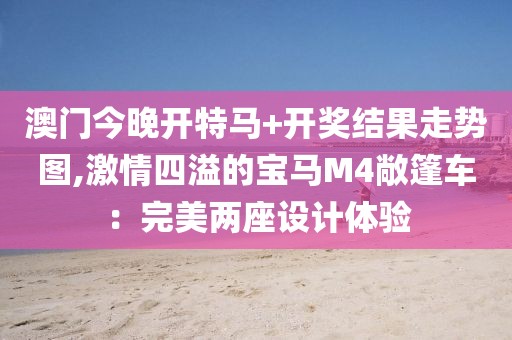 澳門今晚開特馬+開獎結(jié)果走勢圖,激情四溢的寶馬M4敞篷車：完美兩座設(shè)計體驗