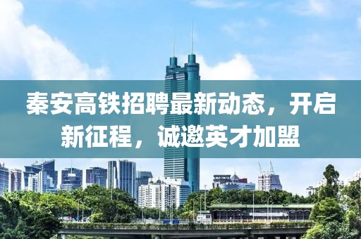 秦安高鐵招聘最新動態(tài)，開啟新征程，誠邀英才加盟