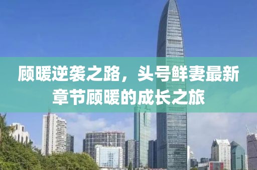 顧暖逆襲之路，頭號鮮妻最新章節(jié)顧暖的成長之旅
