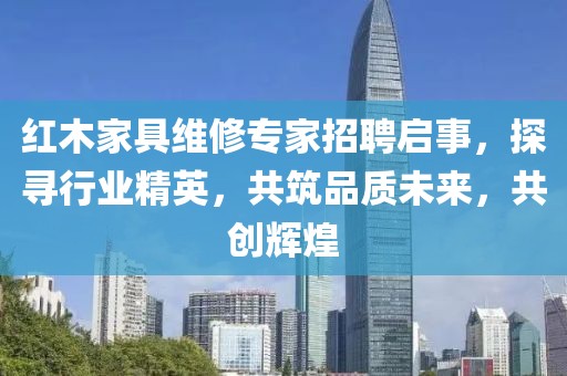 紅木家具維修專家招聘啟事，探尋行業(yè)精英，共筑品質(zhì)未來，共創(chuàng)輝煌