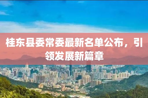 桂東縣委常委最新名單公布，引領(lǐng)發(fā)展新篇章