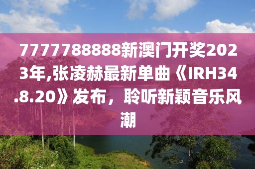 7777788888新澳門(mén)開(kāi)獎(jiǎng)2023年,張凌赫最新單曲《IRH34.8.20》發(fā)布，聆聽(tīng)新穎音樂(lè)風(fēng)潮