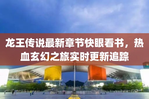 龍王傳說最新章節(jié)快眼看書，熱血玄幻之旅實時更新追蹤