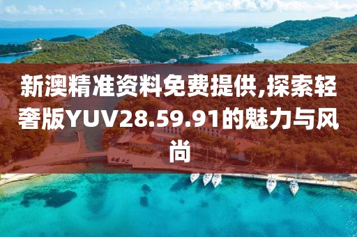 新澳精準(zhǔn)資料免費(fèi)提供,探索輕奢版YUV28.59.91的魅力與風(fēng)尚