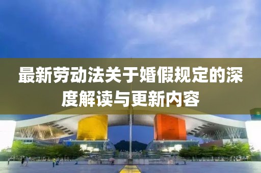 最新勞動(dòng)法關(guān)于婚假規(guī)定的深度解讀與更新內(nèi)容