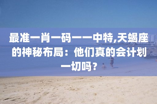 最準(zhǔn)一肖一碼一一中特,天蝎座的神秘布局：他們真的會(huì)計(jì)劃一切嗎？