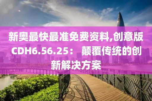 新奧最快最準免費資料,創(chuàng)意版CDH6.56.25： 顛覆傳統(tǒng)的創(chuàng)新解決方案