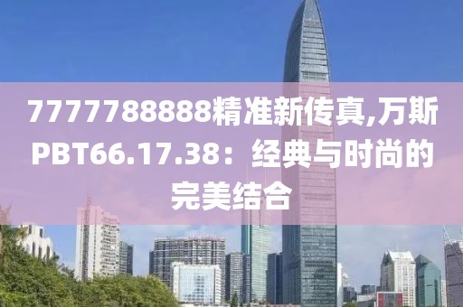 7777788888精準新傳真,萬斯PBT66.17.38：經(jīng)典與時尚的完美結合